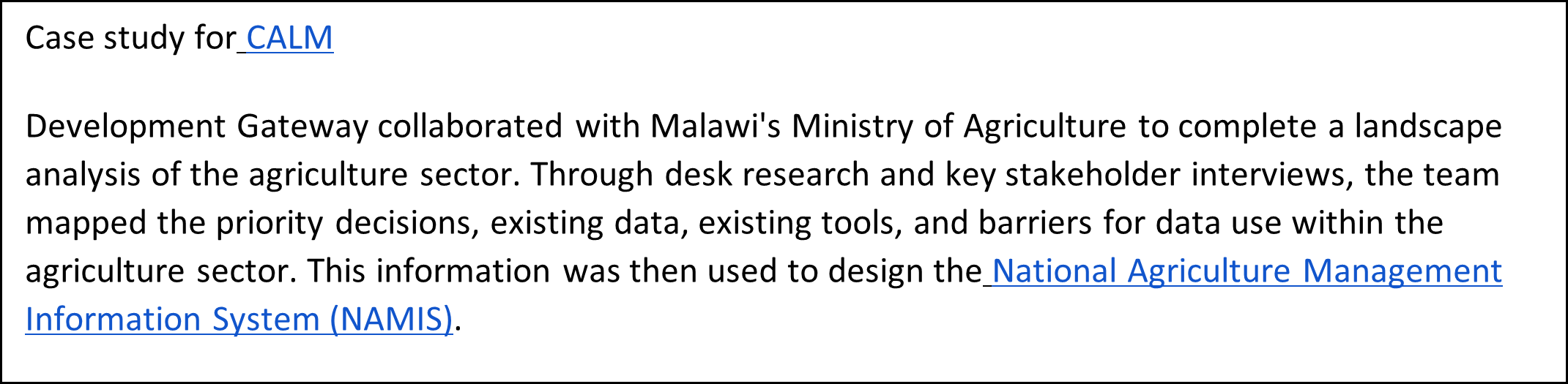 Development Gateway collaborated with Malawi's Ministry of Agriculture to complete a landscape analysis of the agriculture sector. Through desk research and key stakeholder interviews, the team mapped the priority decisions, existing data, existing tools, and barriers for data use within the agriculture sector. This information was then used to design the National Agriculture Management Information System (NAMIS).